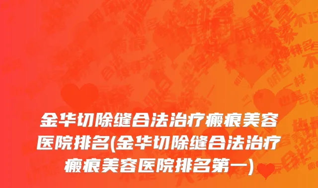 金华切除缝合法治疗瘢痕美容医院排名(金华切除缝合法治疗瘢痕美容医院排名第一)