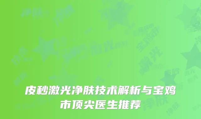 皮秒激光净肤技术解析与宝鸡市顶尖医生推荐