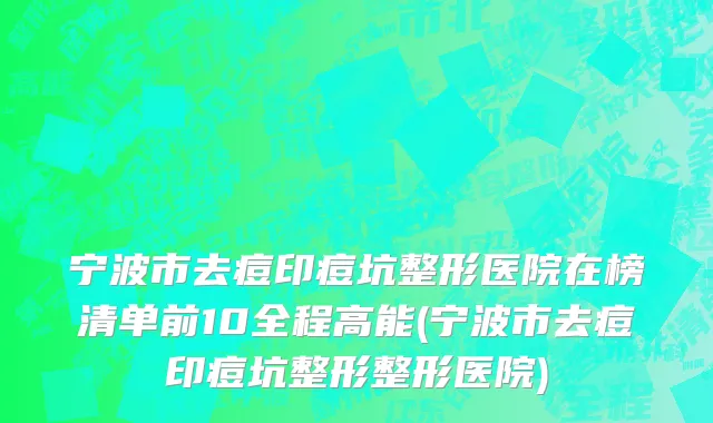 宁波市去痘印痘坑整形医院在榜清单前10全程高能(宁波市去痘印痘坑整形整形医院)
