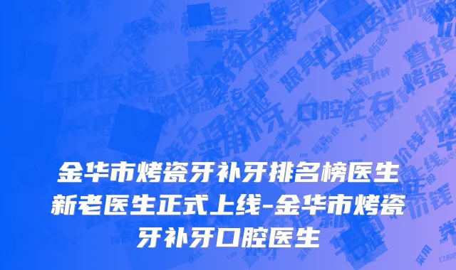 金华市烤瓷牙补牙排名榜医生新老医生正式上线-金华市烤瓷牙补牙口腔医生