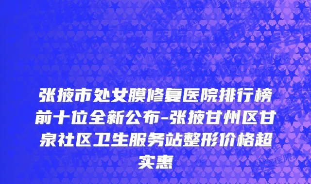 张掖市处女膜修复医院排行榜前十位全新公布-张掖甘州区甘泉社区卫生服务站整形价格超实惠