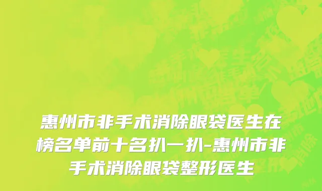 惠州市非手术消除眼袋医生在榜名单前十名扒一扒-惠州市非手术消除眼袋整形医生