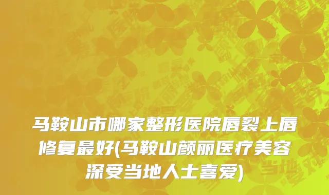 马鞍山市哪家整形医院唇裂上唇修复最好(马鞍山颜丽医疗美容深受当地人士喜爱)