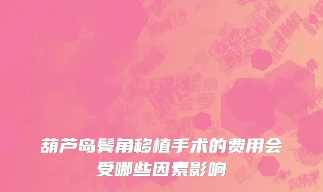 葫芦岛鬓角移植手术的费用会受哪些因素影响