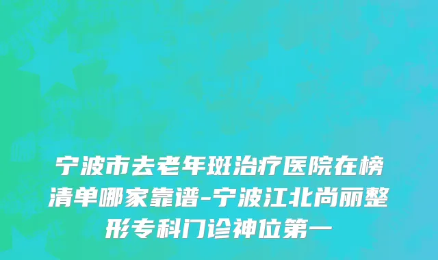 宁波市去老年斑治疗医院在榜清单哪家靠谱-宁波江北尚丽整形专科门诊神位第一