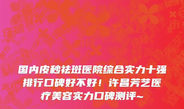 国内皮秒祛斑医院综合实力十强排行口碑好不好!许昌芳艺医疗美容实力口碑测评~