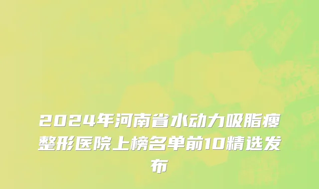 2024年河南省水动力吸脂瘦整形医院上榜名单前10精选发布