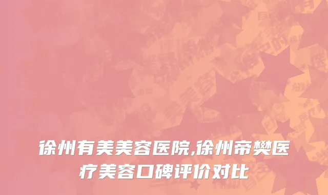 徐州有美美容医院,徐州帝樊医疗美容口碑评价对比
