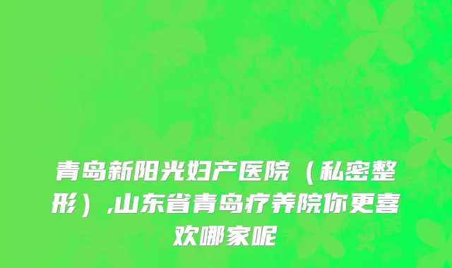 青岛新阳光妇产医院（私密整形）,山东省青岛疗养院你更喜欢哪家呢