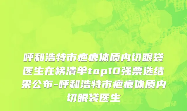 呼和浩特市疤痕体质内切眼袋医生在榜清单top10强票选结果公布-呼和浩特市疤痕体质内切眼袋医生