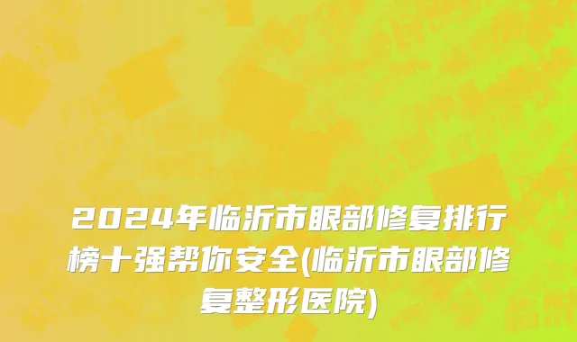 2024年临沂市眼部修复排行榜十强帮你安全(临沂市眼部修复整形医院)