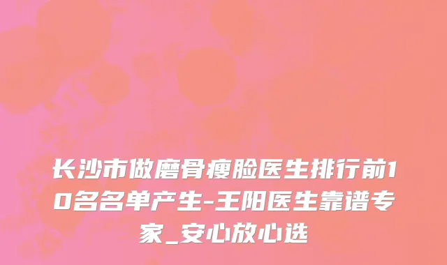 长沙市做磨骨瘦脸医生排行前10名名单产生-王阳医生靠谱专家_安心放心选