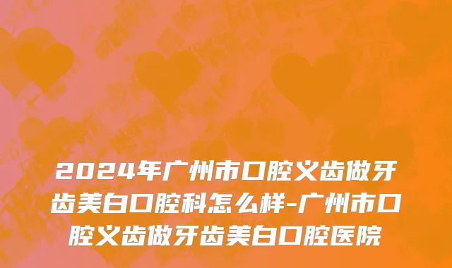 2024年广州市口腔义齿做牙齿美白口腔科怎么样-广州市口腔义齿做牙齿美白口腔医院