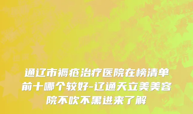 通辽市褥疮治疗医院在榜清单前十哪个较好-辽通天立美美容院不吹不黑进来了解