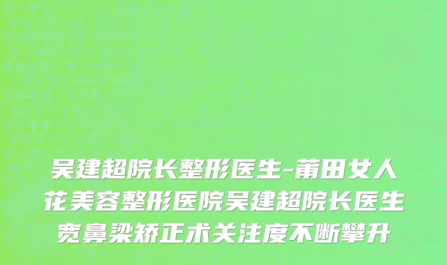吴建超院长整形医生-莆田女人花美容整形医院吴建超院长医生宽鼻梁矫正术关注度不断攀升