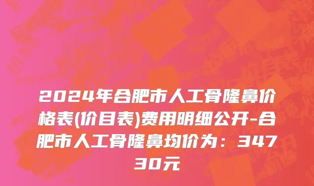 2024年合肥市人工骨隆鼻价格表(价目表)费用明细公开-合肥市人工骨隆鼻均价为：34730元