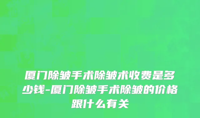厦门除皱手术除皱术收费是多少钱-厦门除皱手术除皱的价格跟什么有关