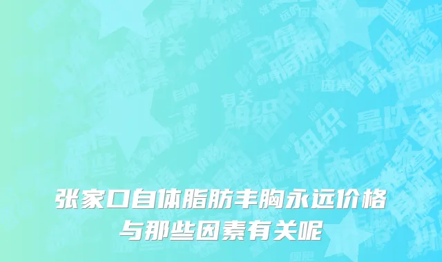 张家口自体脂肪丰胸永远价格与那些因素有关呢