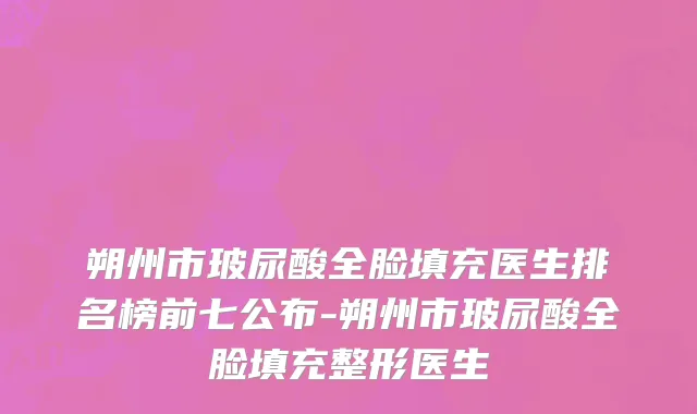 朔州市玻尿酸全脸填充医生排名榜前七公布-朔州市玻尿酸全脸填充整形医生