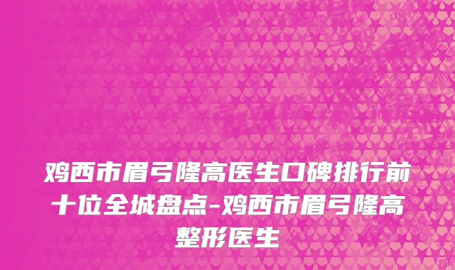 鸡西市眉弓隆高医生口碑排行前十位全城盘点-鸡西市眉弓隆高整形医生