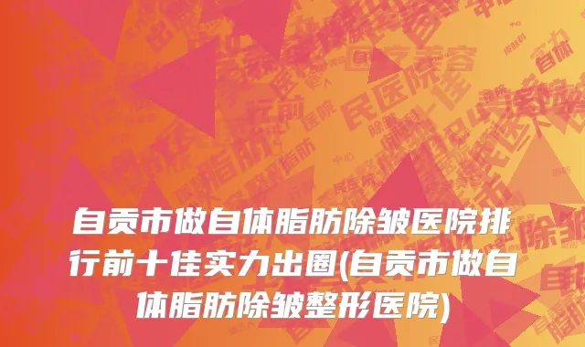 自贡市做自体脂肪除皱医院排行前十佳实力出圈(自贡市做自体脂肪除皱整形医院)