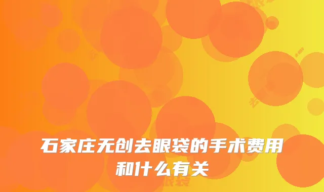 石家庄无创去眼袋的手术费用和什么有关