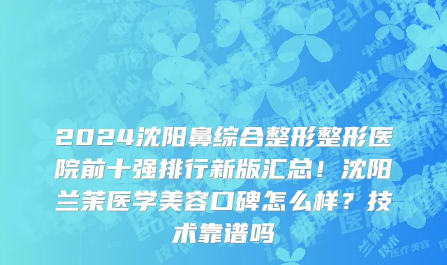 2024沈阳鼻综合整形整形医院前十强排行新版汇总!沈阳兰茉医学美容口碑怎么样?技术靠谱吗