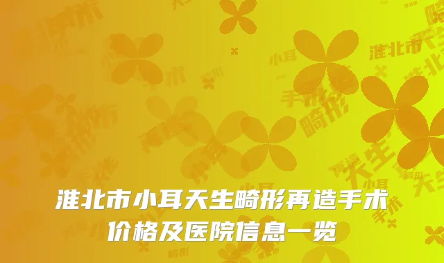 淮北市小耳天生畸形再造手术价格及医院信息一览