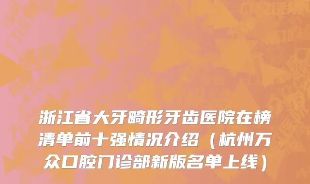 浙江省大牙畸形牙齿医院在榜清单前十强情况介绍（杭州万众口腔门诊部新版名单上线）