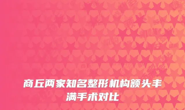 商丘两家知名整形机构额头丰满手术对比