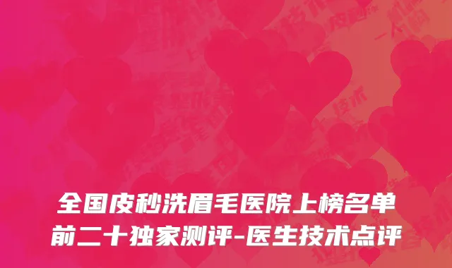 全国皮秒洗眉毛医院上榜名单前二十独家测评-医生技术点评