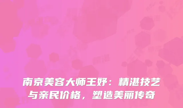 南京美容大师王妤：精湛技艺与亲民价格，塑造美丽传奇