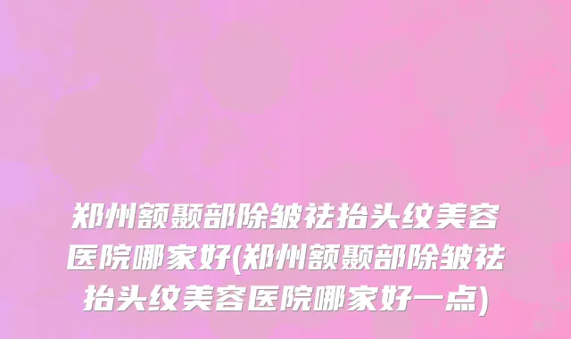 郑州额颞部除皱祛抬头纹美容医院哪家好(郑州额颞部除皱祛抬头纹美容医院哪家好一点)
