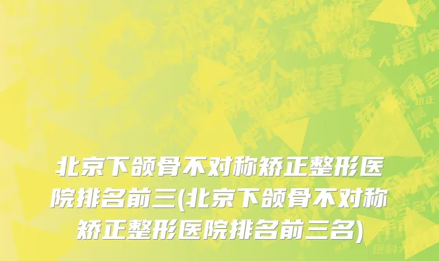 北京下颌骨不对称矫正整形医院排名前三(北京下颌骨不对称矫正整形医院排名前三名)