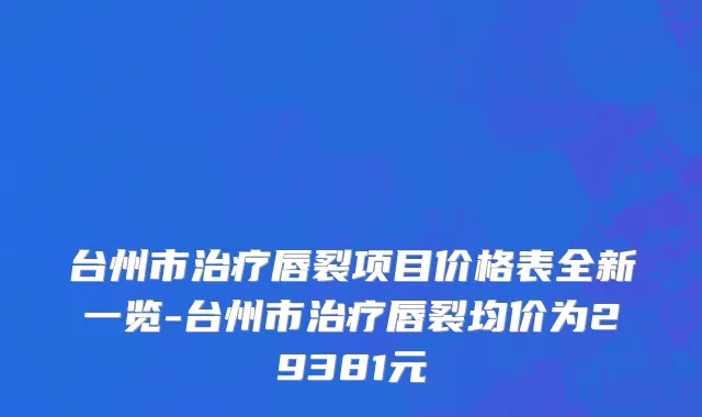 台州市治疗唇裂项目价格表全新一览-台州市治疗唇裂均价为29381元