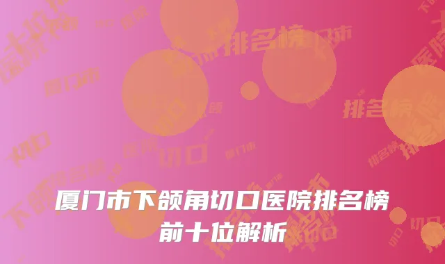 厦门市下颌角切口医院排名榜前十位解析