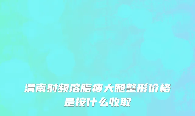 渭南射频溶脂瘦大腿整形价格是按什么收取