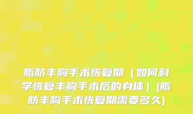 脂肪丰胸手术恢复期（如何科学恢复丰胸手术后的身体）(脂肪丰胸手术恢复期需要多久)