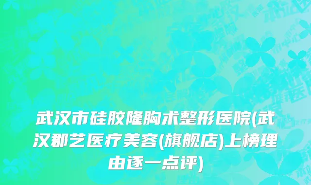 武汉市硅胶隆胸术整形医院(武汉郡艺医疗美容(旗舰店)上榜理由逐一点评)