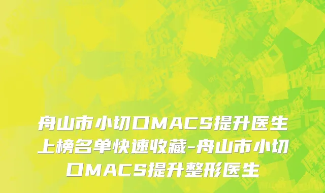 舟山市小切口MACS提升医生上榜名单快速收藏-舟山市小切口MACS提升整形医生