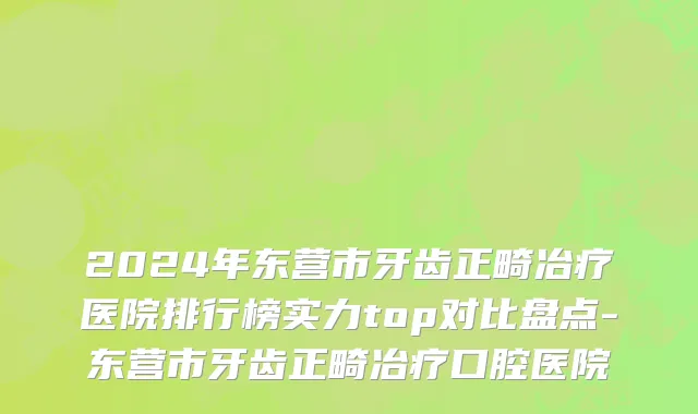 2024年东营市牙齿正畸冶疗医院排行榜实力top对比盘点-东营市牙齿正畸冶疗口腔医院