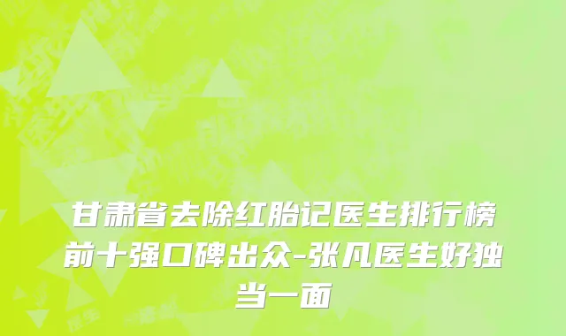 甘肃省去除红胎记医生排行榜前十强口碑出众-张凡医生好独当一面