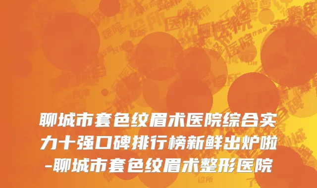 聊城市套色纹眉术医院综合实力十强口碑排行榜新鲜出炉啦-聊城市套色纹眉术整形医院