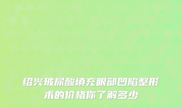 绍兴玻尿酸填充眼部凹陷整形术的价格你了解多少