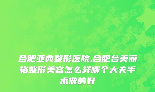 合肥亚典整形医院,合肥台美丽格整形美容怎么样哪个大夫手术做的好
