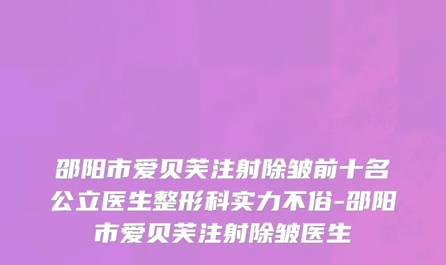 邵阳市爱贝芙注射除皱前十名公立医生整形科实力不俗-邵阳市爱贝芙注射除皱医生