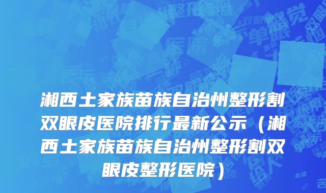 湘西土家族苗族自治州整形割双眼皮医院排行最新公示（湘西土家族苗族自治州整形割双眼皮整形医院）
