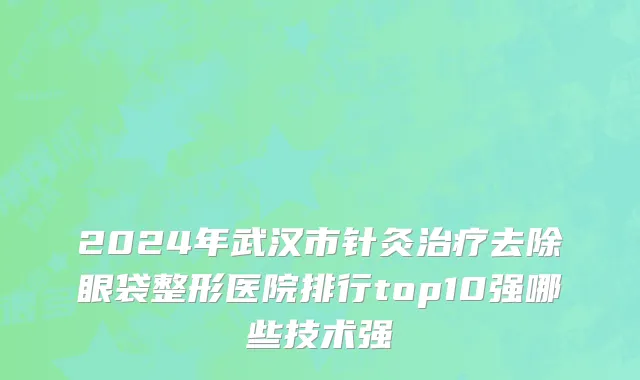 2024年武汉市针灸治疗去除眼袋整形医院排行top10强哪些技术强