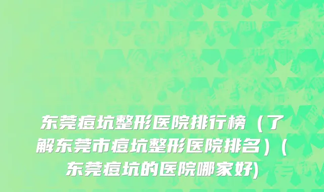 东莞痘坑整形医院排行榜（了解东莞市痘坑整形医院排名）(东莞痘坑的医院哪家好)