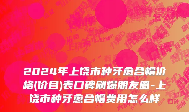 2024年上饶市种牙愈合帽价格(价目)表口碑刷爆朋友圈-上饶市种牙愈合帽费用怎么样